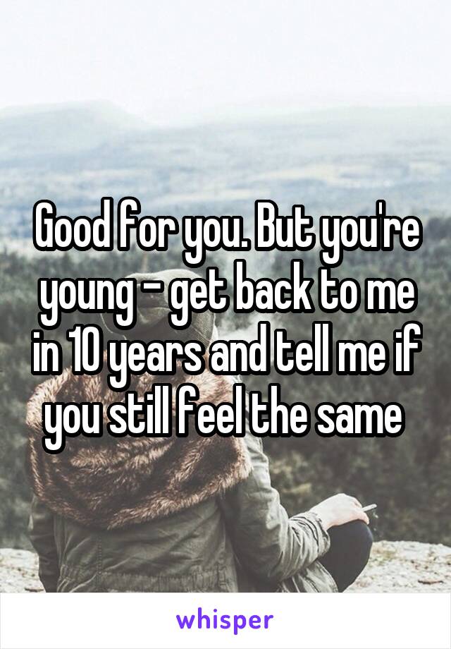 Good for you. But you're young - get back to me in 10 years and tell me if you still feel the same 