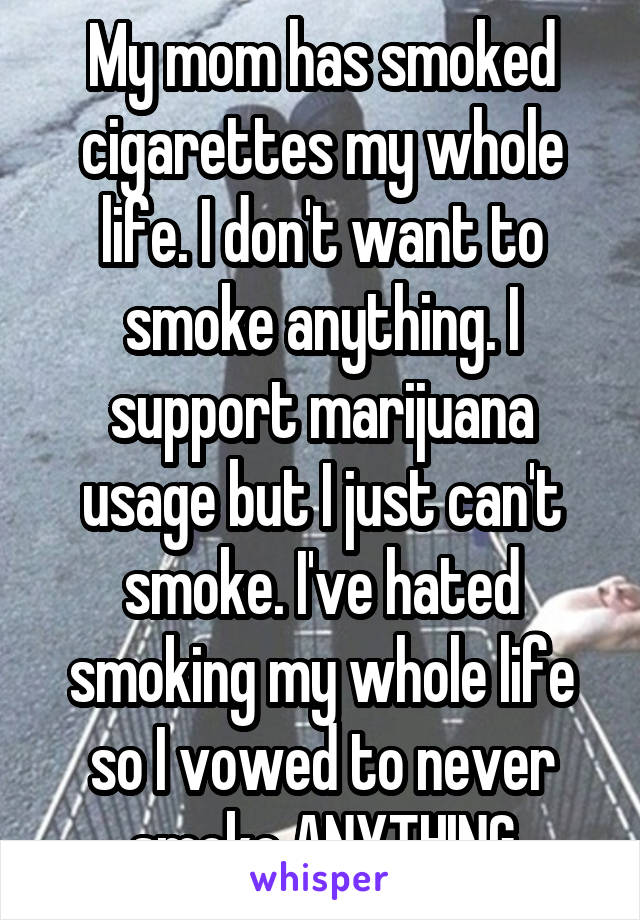 My mom has smoked cigarettes my whole life. I don't want to smoke anything. I support marijuana usage but I just can't smoke. I've hated smoking my whole life so I vowed to never smoke ANYTHING