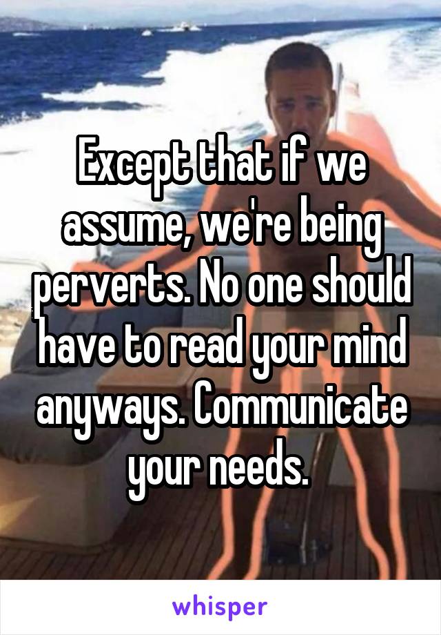 Except that if we assume, we're being perverts. No one should have to read your mind anyways. Communicate your needs. 