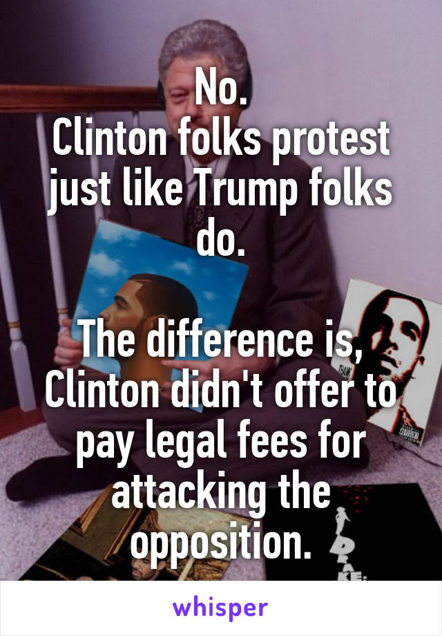 No.
Clinton folks protest just like Trump folks do.

The difference is, Clinton didn't offer to pay legal fees for attacking the opposition.