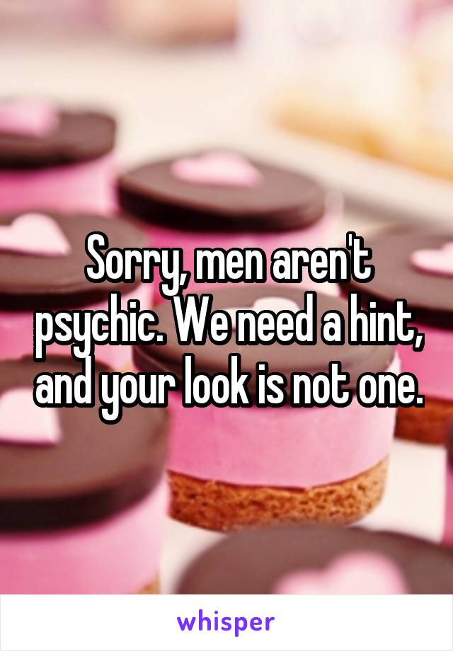 Sorry, men aren't psychic. We need a hint, and your look is not one.