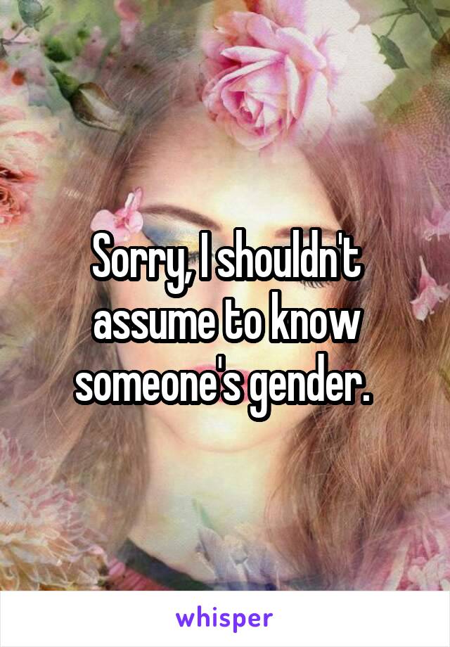 Sorry, I shouldn't assume to know someone's gender. 