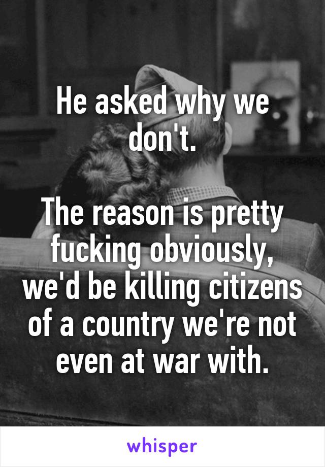 He asked why we don't.

The reason is pretty fucking obviously, we'd be killing citizens of a country we're not even at war with.