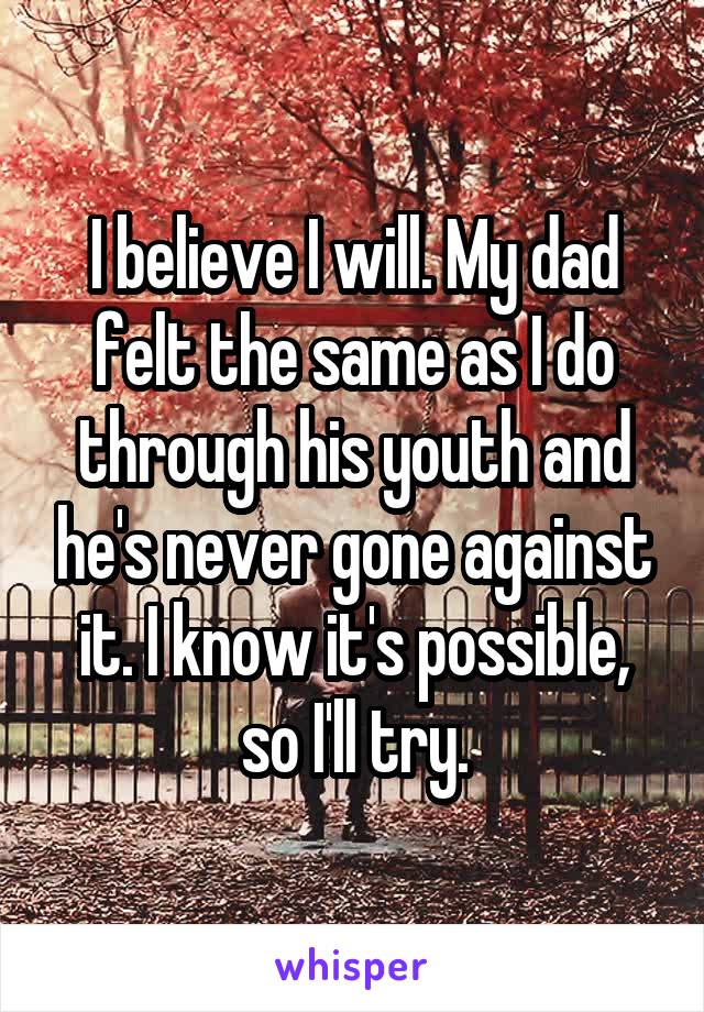 I believe I will. My dad felt the same as I do through his youth and he's never gone against it. I know it's possible, so I'll try.