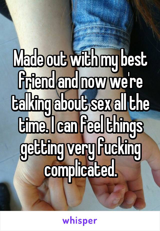 Made out with my best friend and now we're talking about sex all the time. I can feel things getting very fucking complicated.