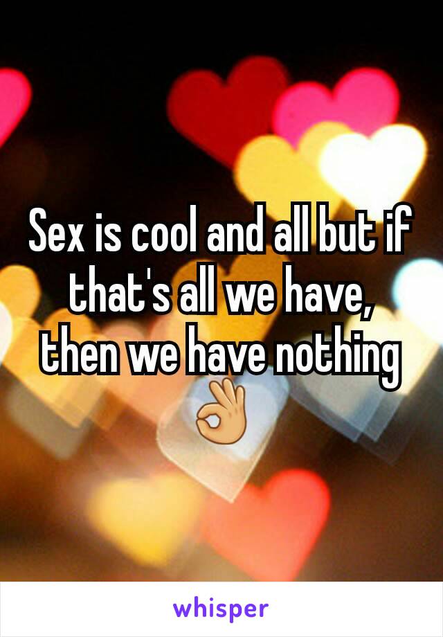 Sex is cool and all but if that's all we have, then we have nothing 👌
