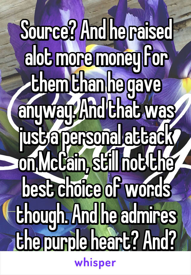 Source? And he raised alot more money for them than he gave anyway. And that was just a personal attack on McCain, still not the best choice of words though. And he admires the purple heart? And?