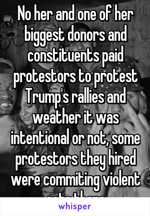 No her and one of her biggest donors and constituents paid protestors to protest Trump's rallies and weather it was intentional or not, some protestors they hired were commiting violent acts there