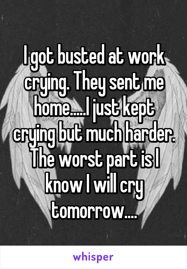 I got busted at work crying. They sent me home.....I just kept crying but much harder. The worst part is I know I will cry tomorrow....