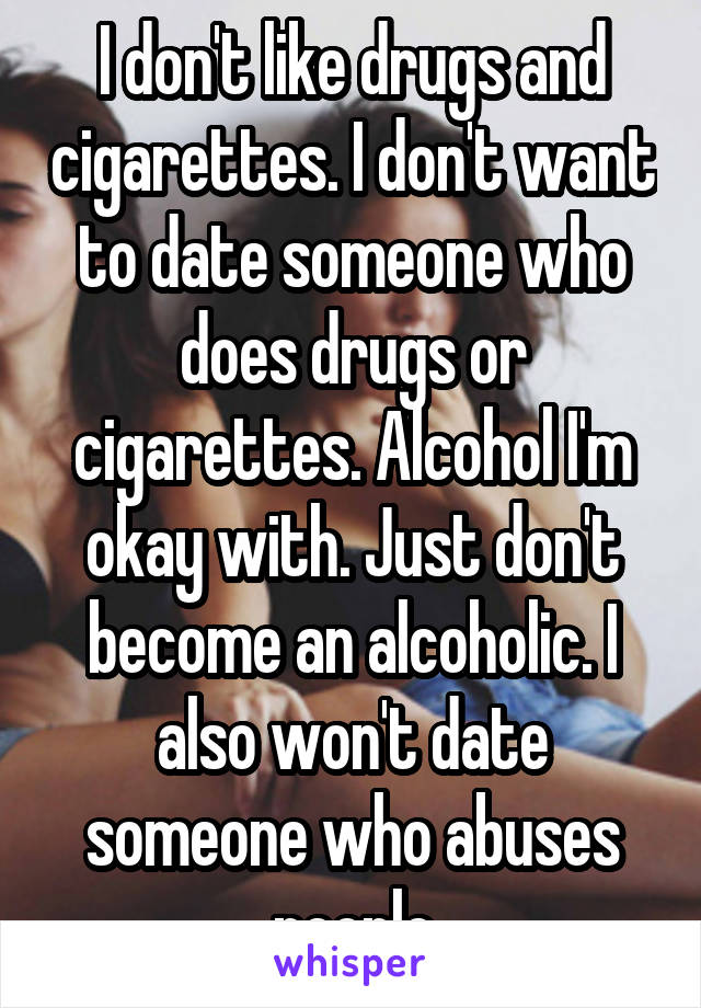 I don't like drugs and cigarettes. I don't want to date someone who does drugs or cigarettes. Alcohol I'm okay with. Just don't become an alcoholic. I also won't date someone who abuses people