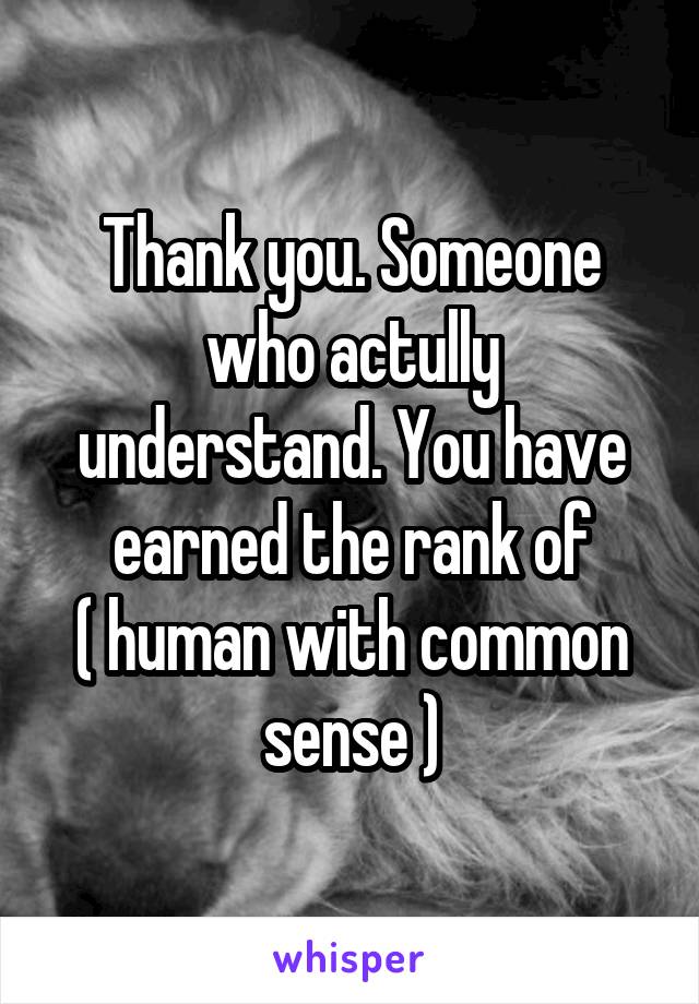 Thank you. Someone who actully understand. You have earned the rank of
( human with common sense )