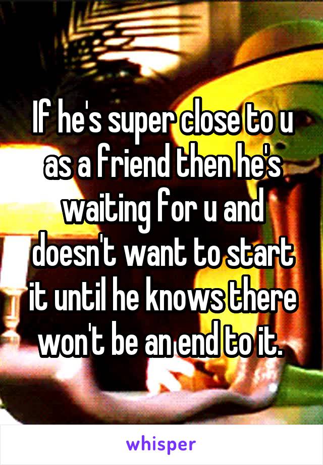 If he's super close to u as a friend then he's waiting for u and doesn't want to start it until he knows there won't be an end to it. 