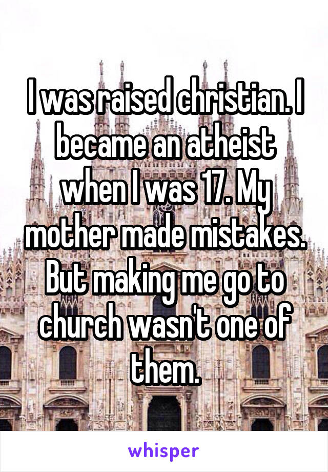 I was raised christian. I became an atheist when I was 17. My mother made mistakes. But making me go to church wasn't one of them.