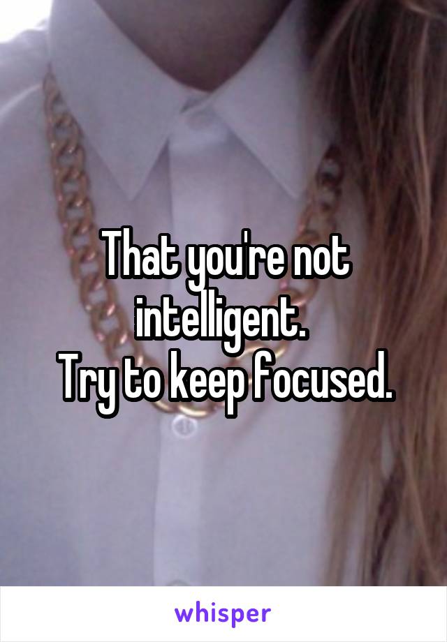 That you're not intelligent. 
Try to keep focused.