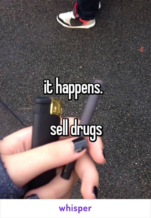 it happens.  

sell drugs