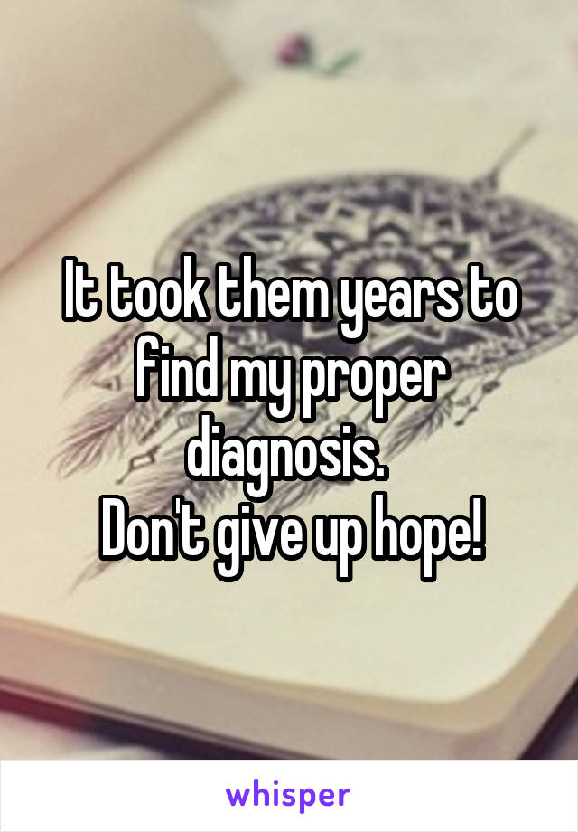 It took them years to find my proper diagnosis. 
Don't give up hope!