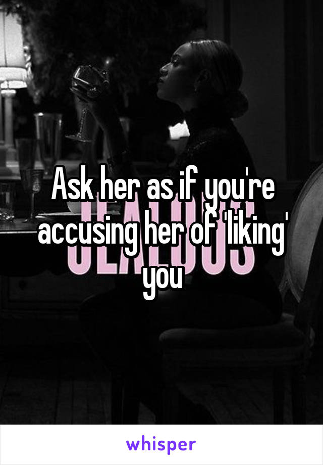 Ask her as if you're accusing her of 'liking' you