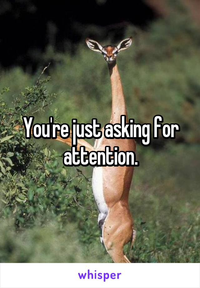 You're just asking for attention.