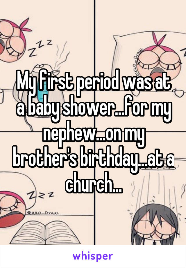 My first period was at a baby shower...for my nephew...on my brother's birthday...at a church...