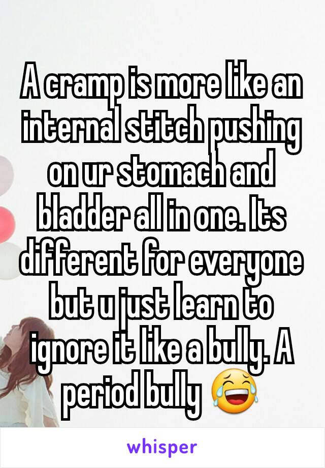 A cramp is more like an internal stitch pushing on ur stomach and bladder all in one. Its different for everyone but u just learn to ignore it like a bully. A period bully 😂