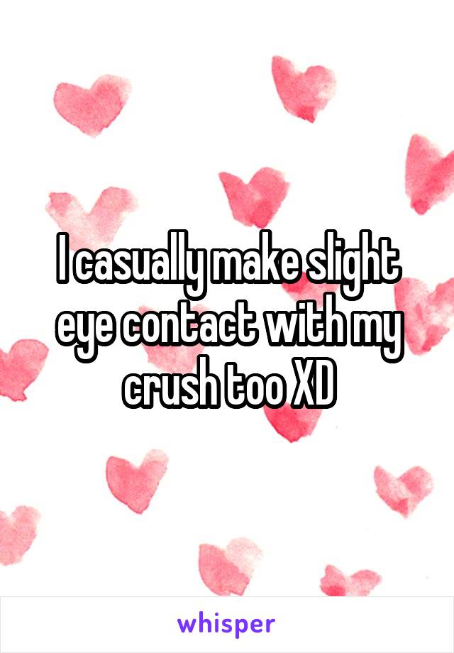 I casually make slight eye contact with my crush too XD