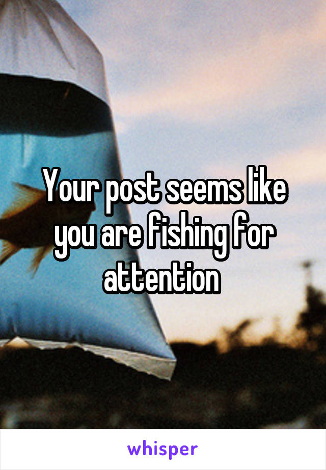 Your post seems like you are fishing for attention 