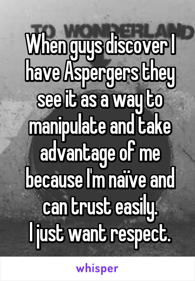 When guys discover I have Aspergers they see it as a way to manipulate and take advantage of me because I'm naïve and can trust easily.
I just want respect.
