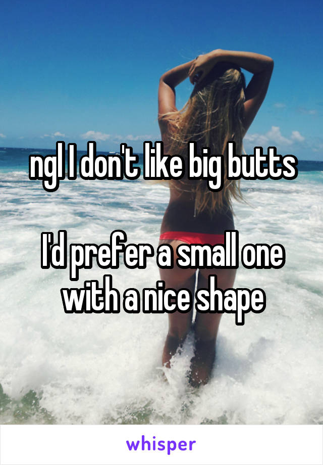 ngl I don't like big butts

I'd prefer a small one with a nice shape