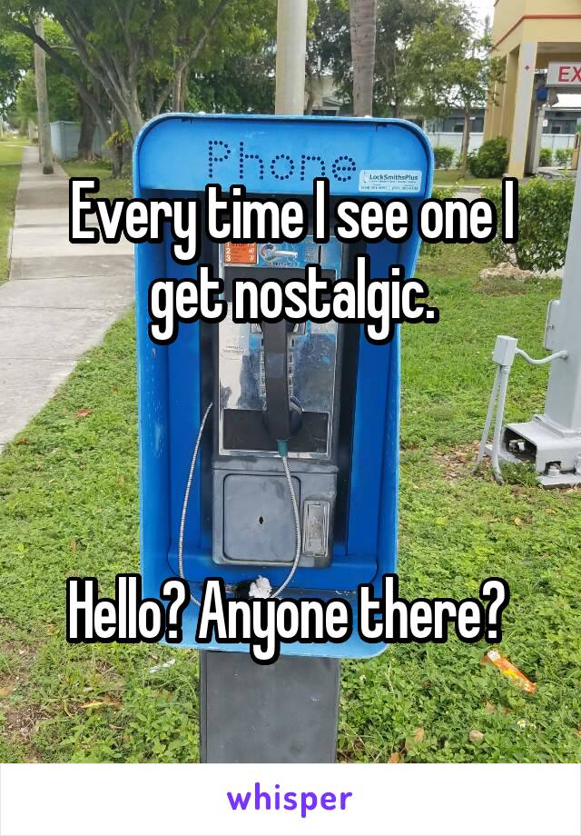 Every time I see one I get nostalgic.



Hello? Anyone there? 
