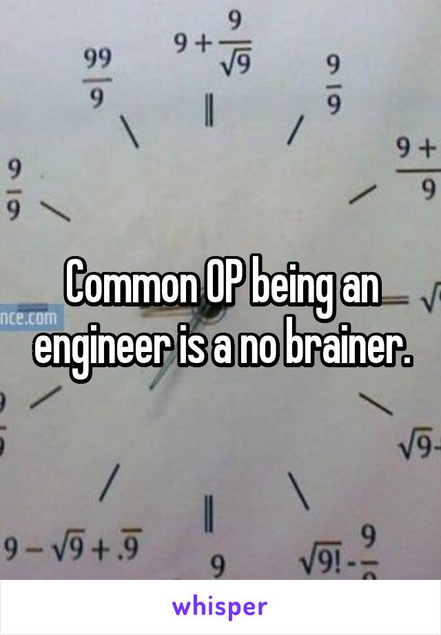 Common OP being an engineer is a no brainer.