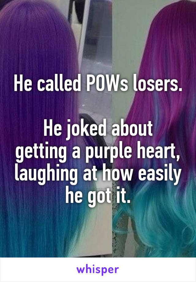 He called POWs losers.

He joked about getting a purple heart, laughing at how easily he got it.