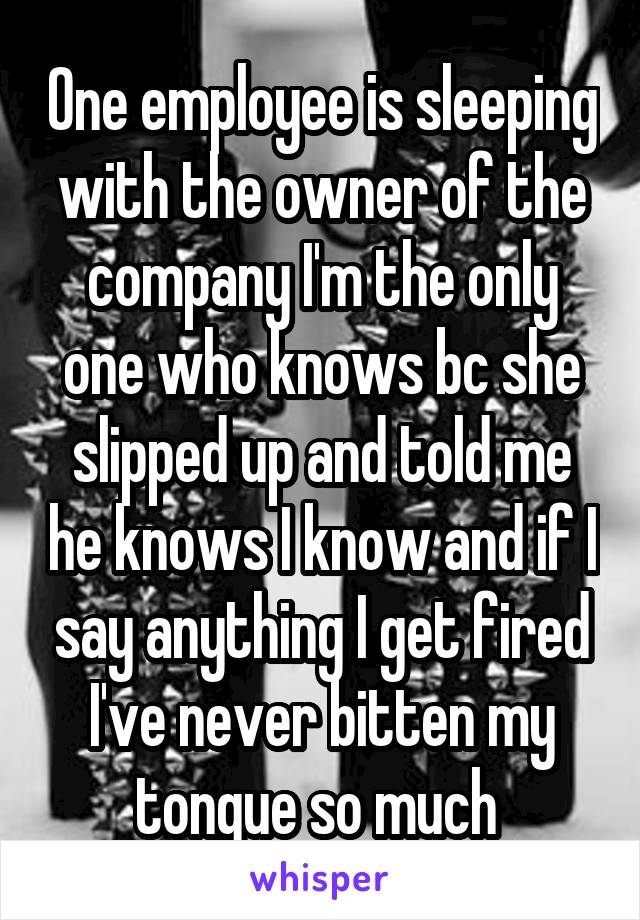 One employee is sleeping with the owner of the company I'm the only one who knows bc she slipped up and told me he knows I know and if I say anything I get fired I've never bitten my tongue so much 