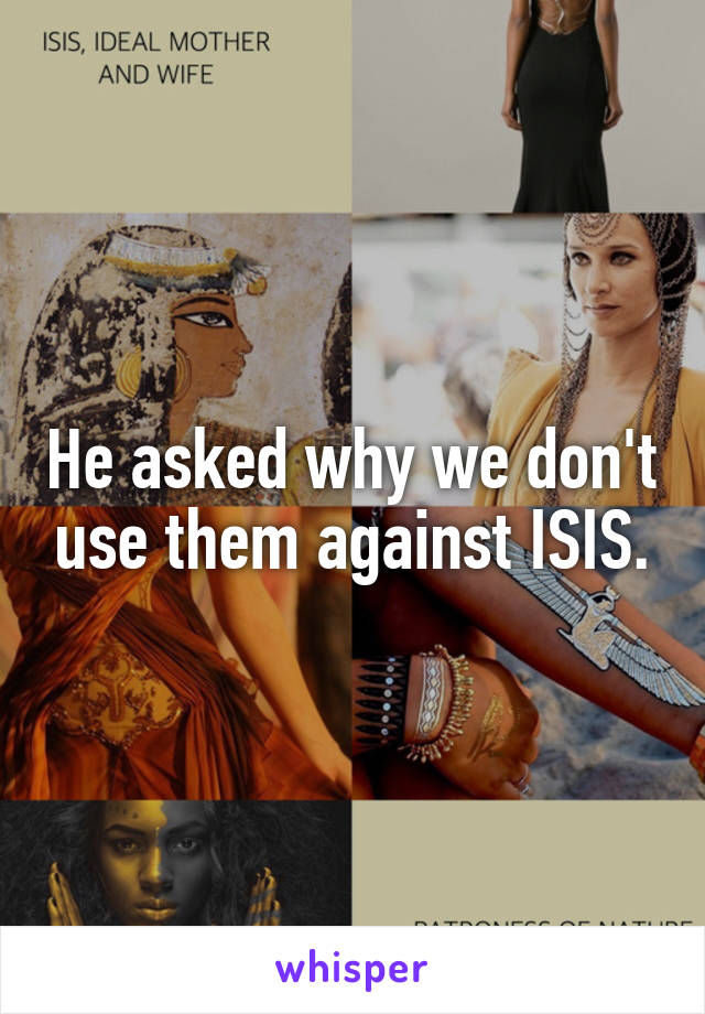 He asked why we don't use them against ISIS.