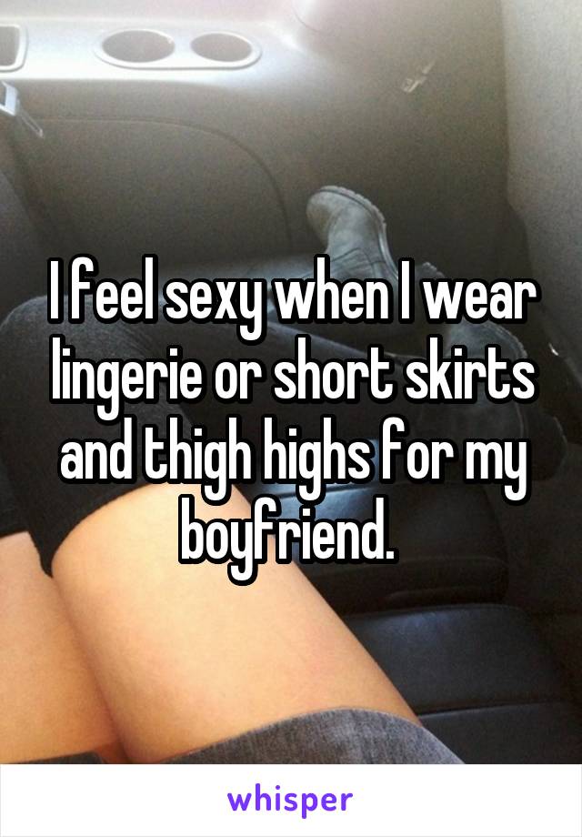 I feel sexy when I wear lingerie or short skirts and thigh highs for my boyfriend. 