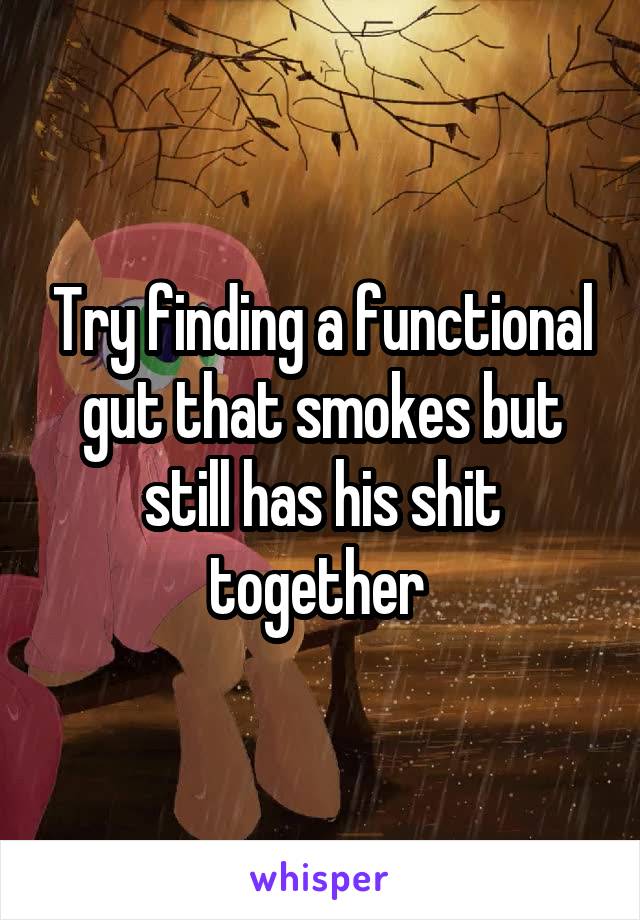 Try finding a functional gut that smokes but still has his shit together 