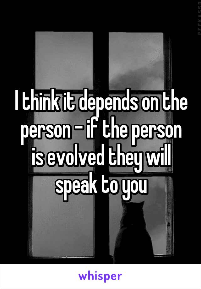 I think it depends on the person - if the person is evolved they will speak to you