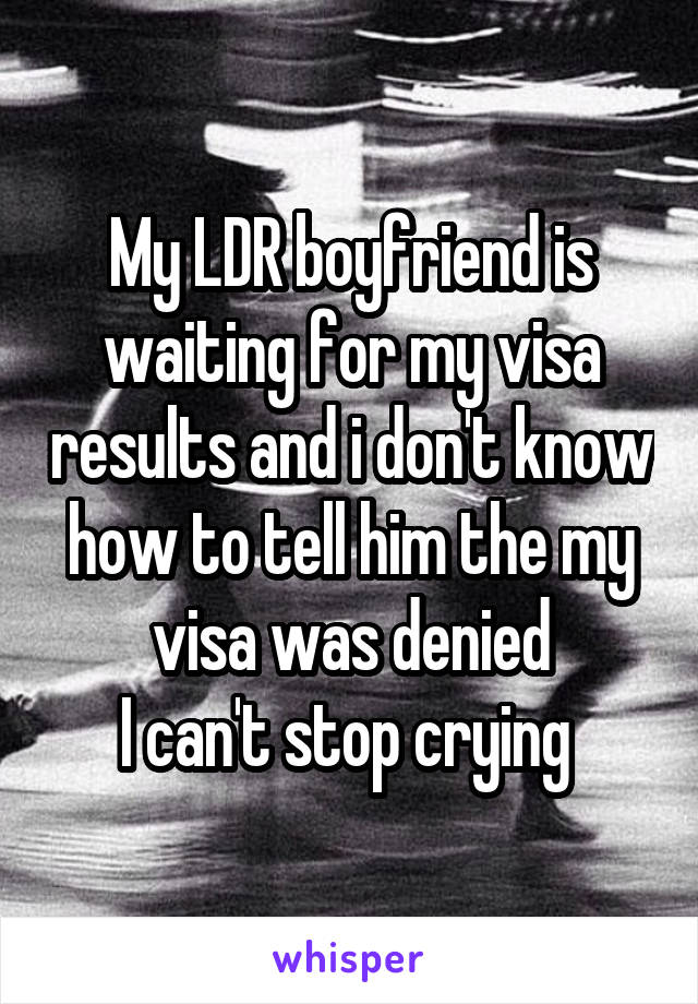 My LDR boyfriend is waiting for my visa results and i don't know how to tell him the my visa was denied
I can't stop crying 