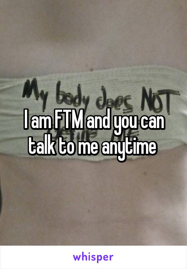 I am FTM and you can talk to me anytime 