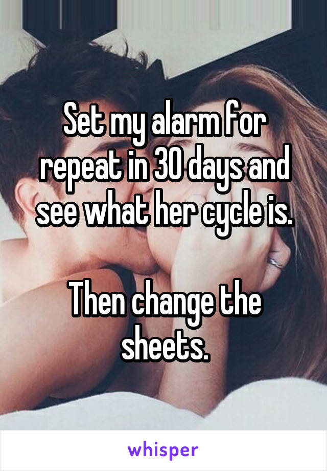 Set my alarm for repeat in 30 days and see what her cycle is.

Then change the sheets.