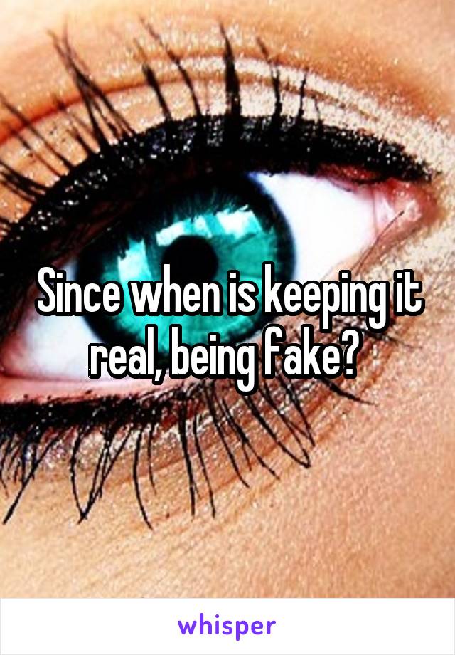 Since when is keeping it real, being fake? 