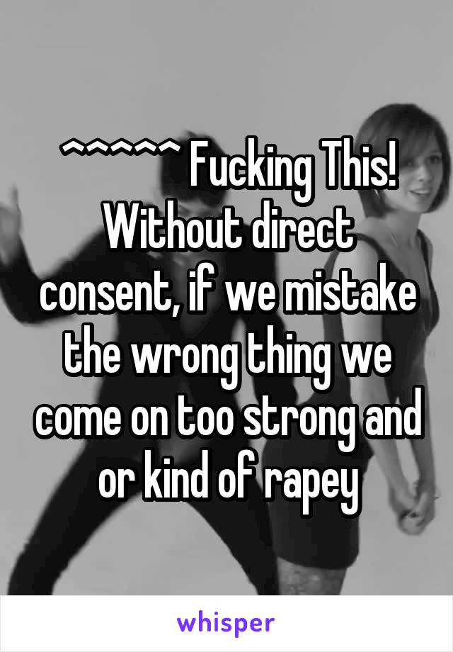 ^^^^^ Fucking This! Without direct consent, if we mistake the wrong thing we come on too strong and or kind of rapey