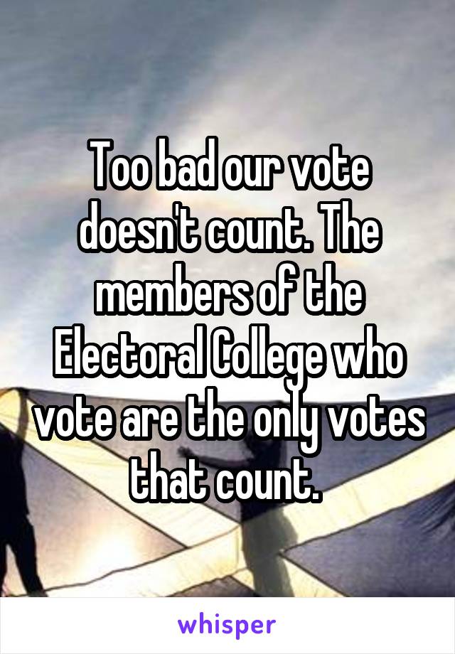 Too bad our vote doesn't count. The members of the Electoral College who vote are the only votes that count. 