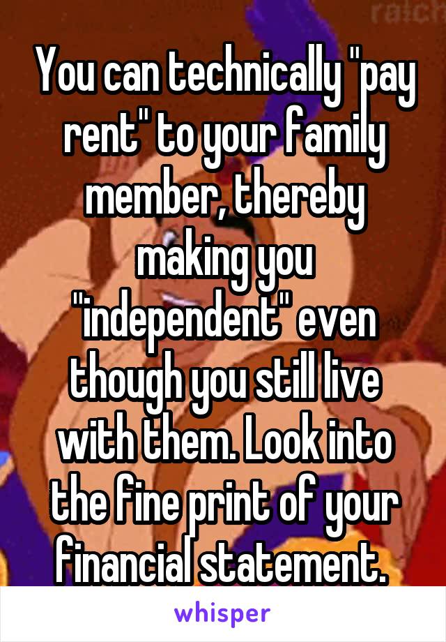 You can technically "pay rent" to your family member, thereby making you "independent" even though you still live with them. Look into the fine print of your financial statement. 