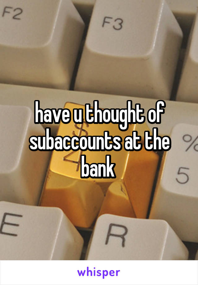 have u thought of subaccounts at the bank 