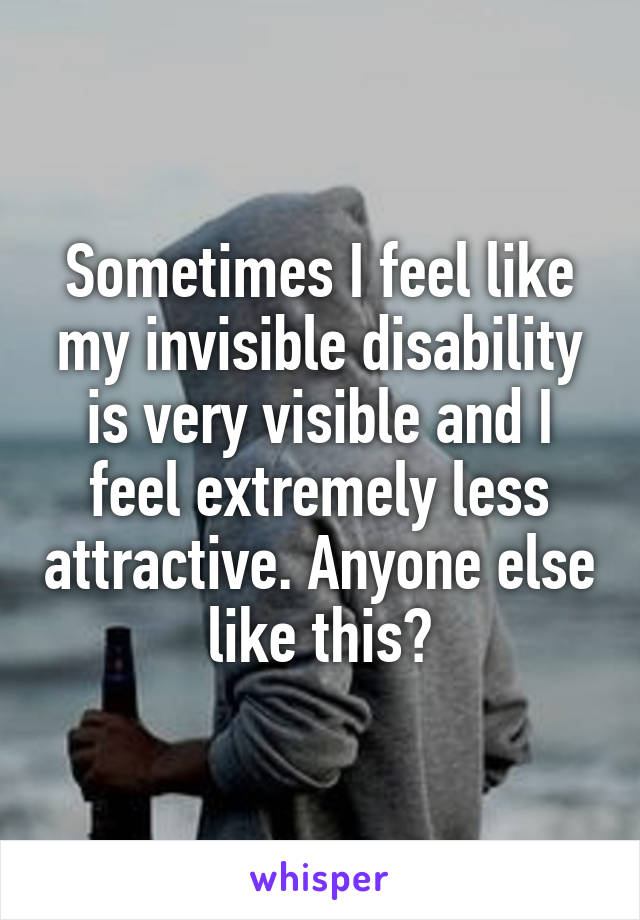 Sometimes I feel like my invisible disability is very visible and I feel extremely less attractive. Anyone else like this?