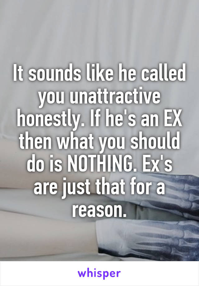 It sounds like he called you unattractive honestly. If he's an EX then what you should do is NOTHING. Ex's are just that for a reason.