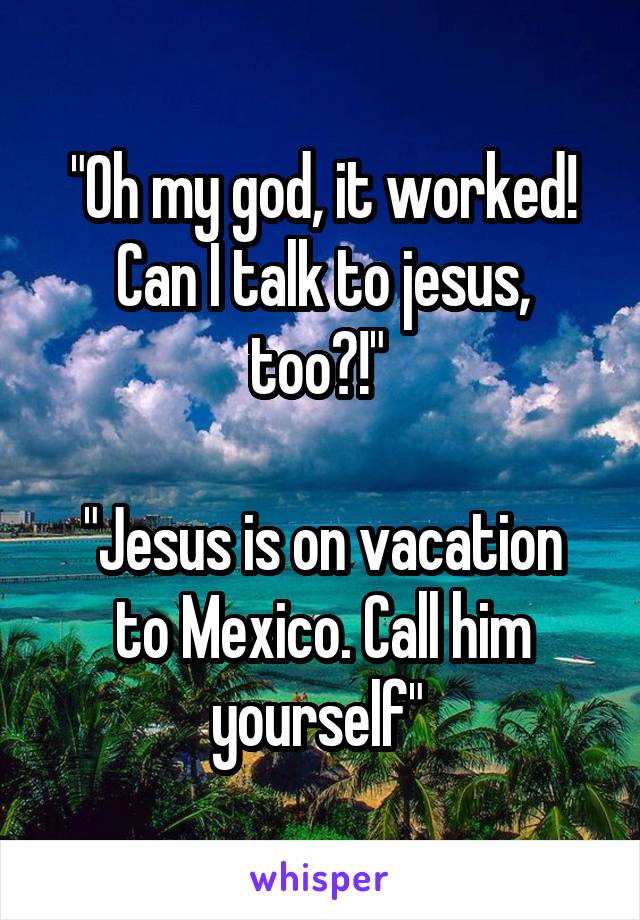 "Oh my god, it worked! Can I talk to jesus, too?!" 

"Jesus is on vacation to Mexico. Call him yourself" 
