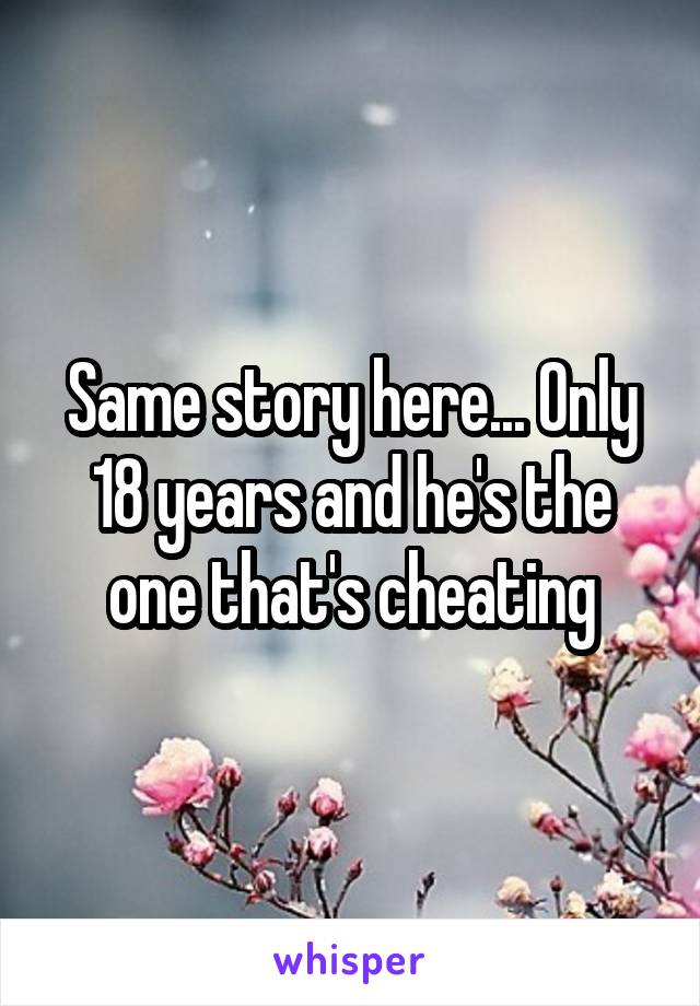 Same story here... Only 18 years and he's the one that's cheating