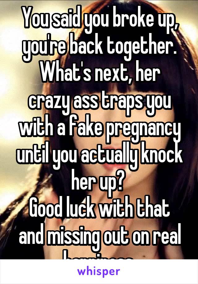 You said you broke up, you're back together.
What's next, her crazy ass traps you with a fake pregnancy until you actually knock her up? 
Good luck with that and missing out on real happiness.