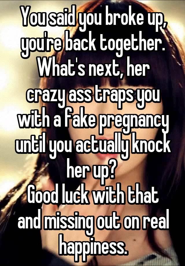 You said you broke up, you're back together.
What's next, her crazy ass traps you with a fake pregnancy until you actually knock her up? 
Good luck with that and missing out on real happiness.